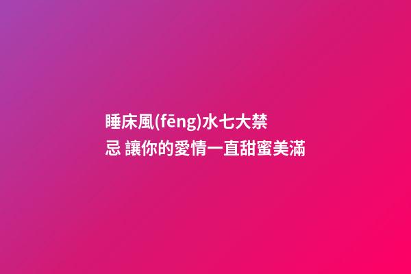 睡床風(fēng)水七大禁忌 讓你的愛情一直甜蜜美滿